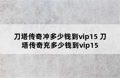 刀塔传奇冲多少钱到vip15 刀塔传奇充多少钱到vip15